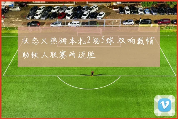 状态火热姆本扎2场5球 双响戴帽 助铁人联赛两连胜